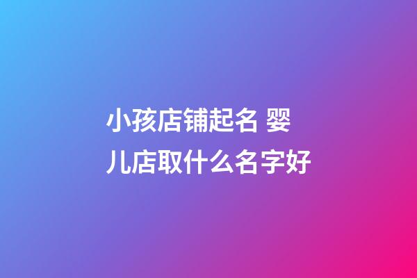 小孩店铺起名 婴儿店取什么名字好-第1张-店铺起名-玄机派